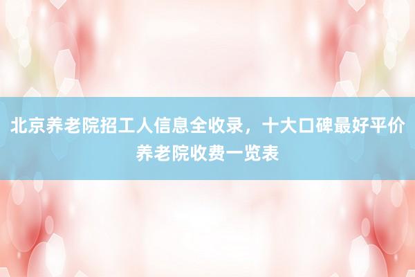 北京养老院招工人信息全收录，十大口碑最好平价养老院收费一览表