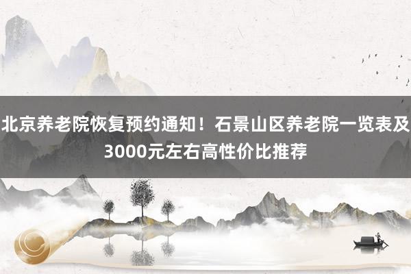 北京养老院恢复预约通知！石景山区养老院一览表及3000元左右高性价比推荐