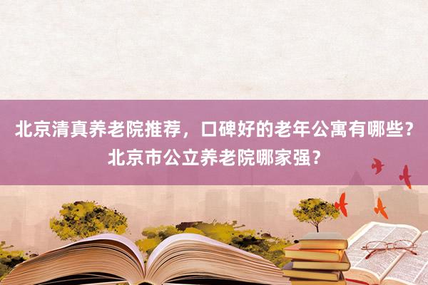 北京清真养老院推荐，口碑好的老年公寓有哪些？北京市公立养老院哪家强？