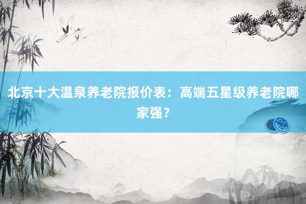 北京十大温泉养老院报价表：高端五星级养老院哪家强？