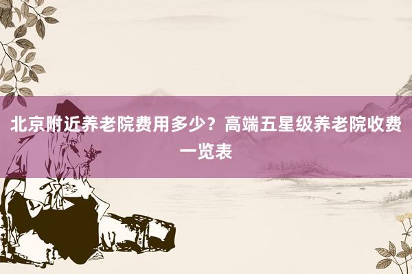北京附近养老院费用多少？高端五星级养老院收费一览表