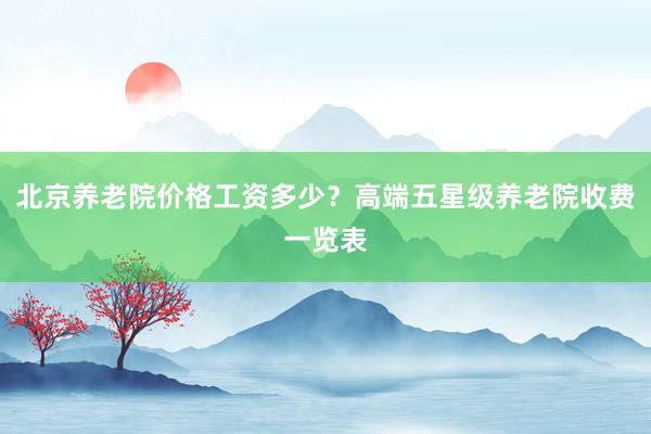 北京养老院价格工资多少？高端五星级养老院收费一览表