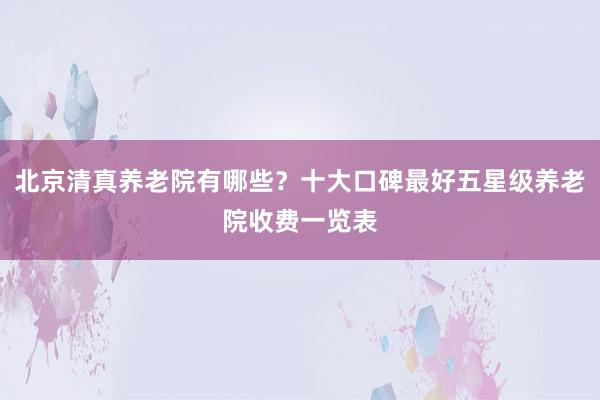 北京清真养老院有哪些？十大口碑最好五星级养老院收费一览表