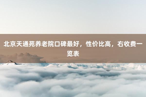 北京天通苑养老院口碑最好,性价比高,右收费一览表