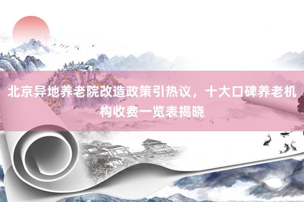 北京异地养老院改造政策引热议,十大口碑养老机构收费一览表揭晓